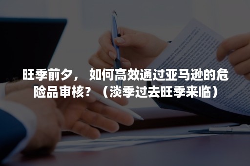 旺季前夕， 如何高效通过亚马逊的危险品审核？（淡季过去旺季来临）