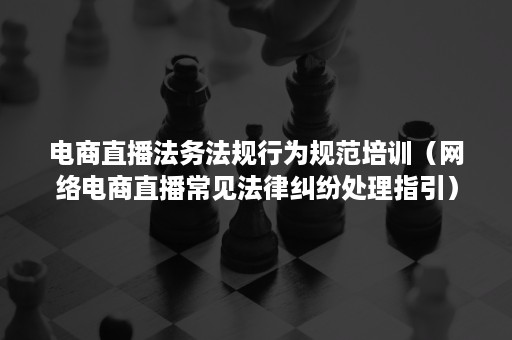 电商直播法务法规行为规范培训（网络电商直播常见法律纠纷处理指引）