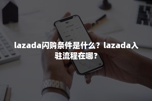 lazada闪购条件是什么？lazada入驻流程在哪？