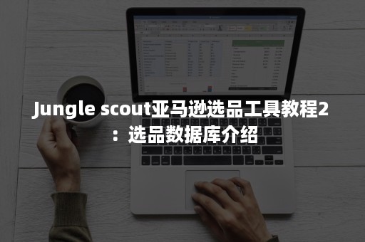 Jungle scout亚马逊选品工具教程2：选品数据库介绍