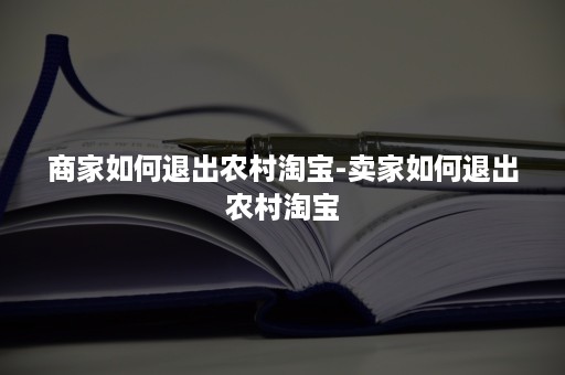 商家如何退出农村淘宝-卖家如何退出农村淘宝