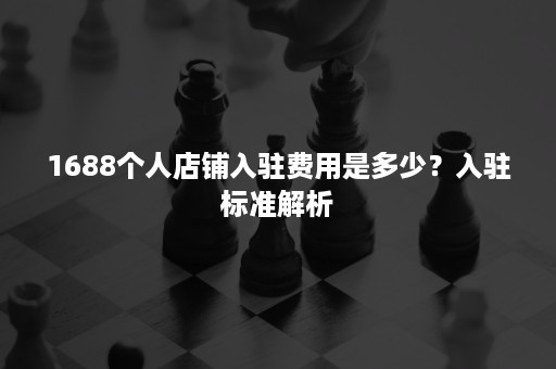 1688个人店铺入驻费用是多少？入驻标准解析