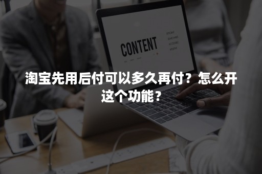 淘宝先用后付可以多久再付？怎么开这个功能？