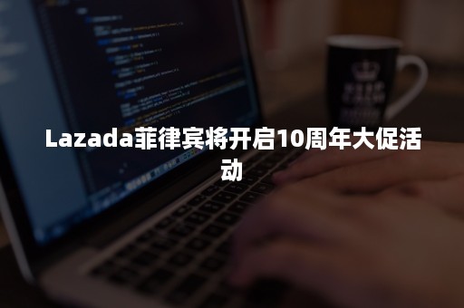 Lazada菲律宾将开启10周年大促活动