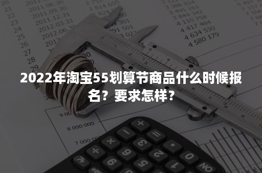 2022年淘宝55划算节商品什么时候报名？要求怎样？