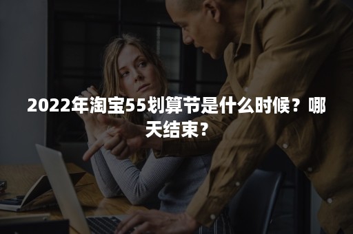 2022年淘宝55划算节是什么时候？哪天结束？