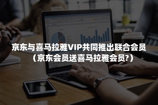 京东与喜马拉雅VIP共同推出联合会员（京东会员送喜马拉雅会员?）