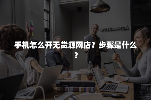 手机怎么开无货源网店?步骤是什么? 手机怎么开无货源网店?步骤是什么?