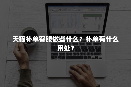 天猫补单客服做些什么？补单有什么用处？