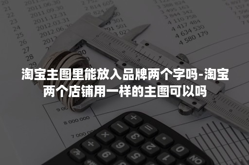 淘宝主图里能放入品牌两个字吗-淘宝两个店铺用一样的主图可以吗 淘宝主图里能放入品牌两个字吗-淘宝两个店铺用一样的主图可以吗