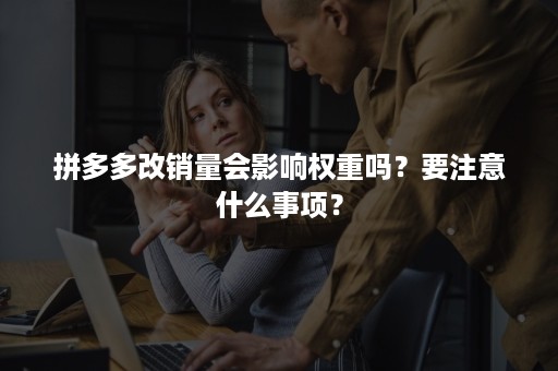 拼多多改销量会影响权重吗？要注意什么事项？