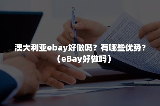 澳大利亚ebay好做吗？有哪些优势？（eBay好做吗）