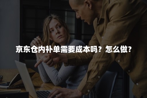 京东仓内补单需要成本吗？怎么做？