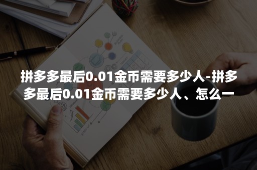 拼多多最后0.01金币需要多少人-拼多多最后0.01金币需要多少人、怎么一直都是祝福轴