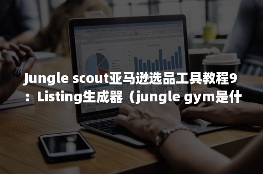 Jungle scout亚马逊选品工具教程9：Listing生成器（jungle gym是什么意思英语）