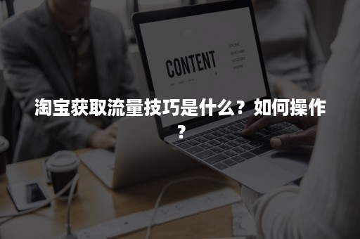 淘宝获取流量技巧是什么？如何操作？