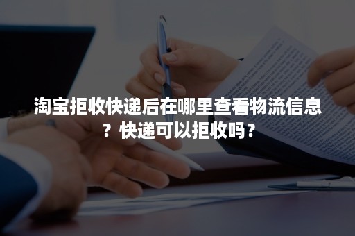 淘宝拒收快递后在哪里查看物流信息？快递可以拒收吗？