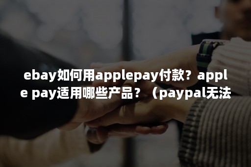 ebay如何用applepay付款？apple pay适用哪些产品？（paypal无法支付）