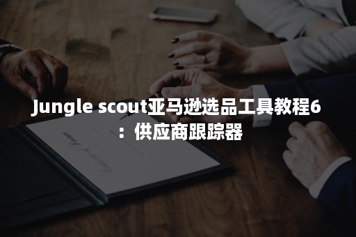 Jungle scout亚马逊选品工具教程6：供应商***