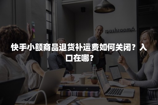 快手小额商品退货补运费如何关闭？入口在哪？
