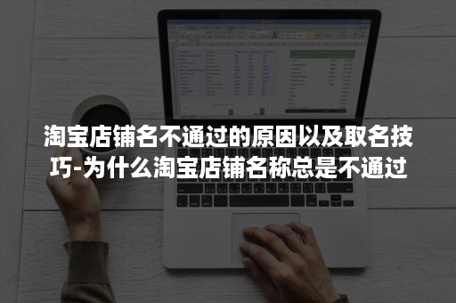 淘宝店铺名不通过的原因以及取名技巧-为什么淘宝店铺名称总是不通过