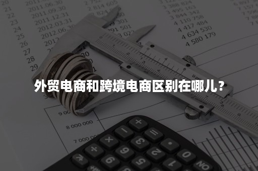 外贸电商和跨境电商区别在哪儿？