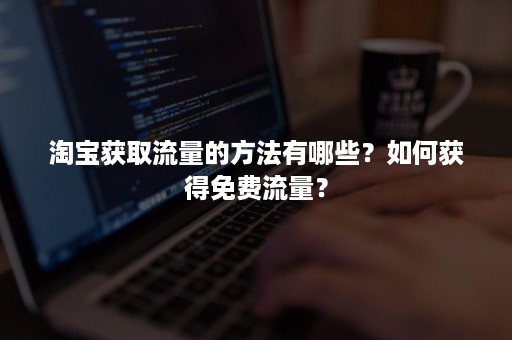 淘宝获取流量的方法有哪些？如何获得免费流量？