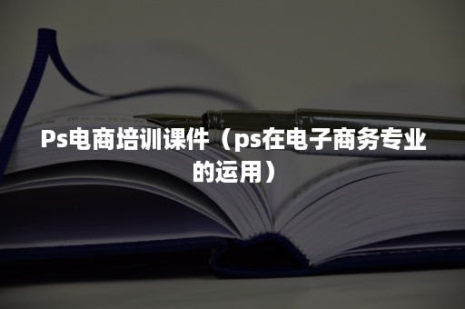 Ps电商培训课件（ps在电子商务专业的运用）