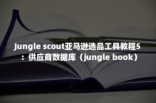 Jungle scout亚马逊选品工具教程5：供应商数据库（jungle book）