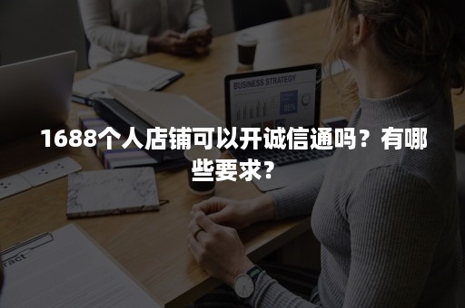 1688个人店铺可以开诚信通吗？有哪些要求？