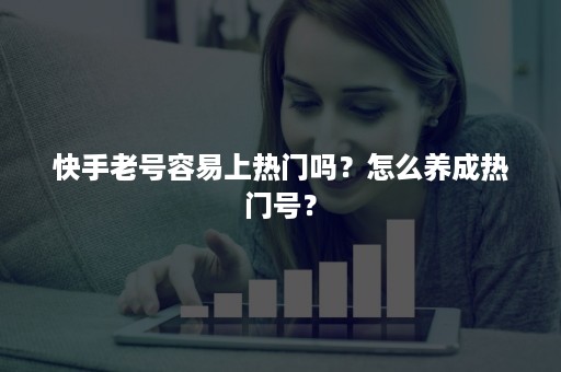 快手老号容易上热门吗？怎么养成热门号？