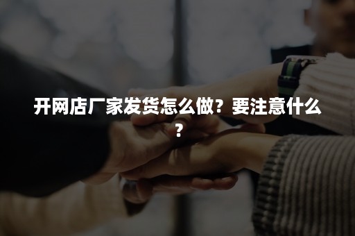 开网店厂家发货怎么做？要注意什么？