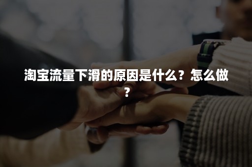 淘宝流量下滑的原因是什么？怎么做？