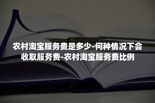 农村淘宝服务费是多少-何种情况下会收取服务费-农村淘宝服务费比例