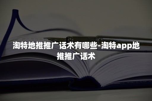 淘特地推推广话术有哪些-淘特app地推推广话术