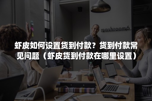 虾皮如何设置货到付款？货到付款常见问题（虾皮货到付款在哪里设置）