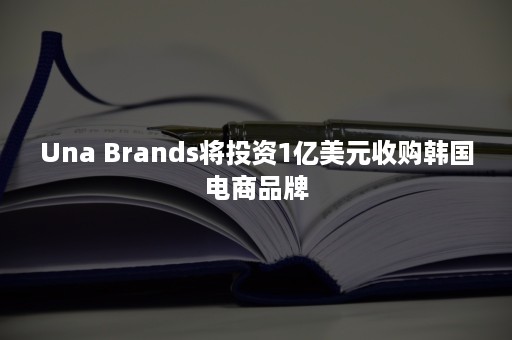 Una Brands将投资1亿美元收购韩国电商品牌 Una Brands将投资1亿美元收购韩国电商品牌