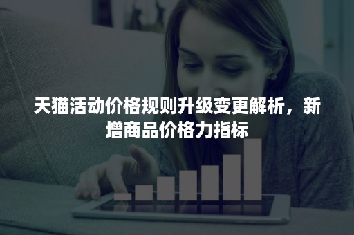 天猫活动价格规则升级变更解析，新增商品价格力指标