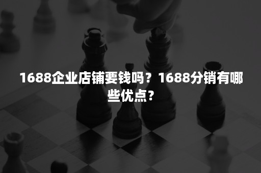 1688企业店铺要钱吗？1688分销有哪些优点？