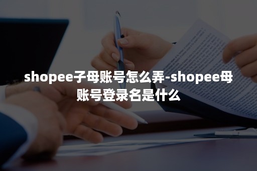 shopee子母账号怎么弄-shopee母账号登录名是什么