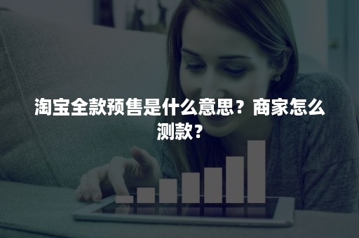 淘宝全款预售是什么意思？商家怎么测款？