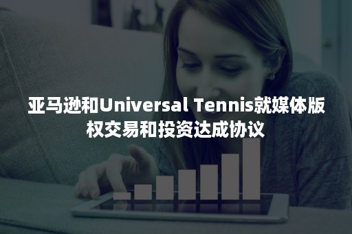 亚马逊和Universal Tennis就媒体版权交易和投资达成协议