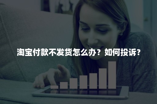 淘宝付款不发货怎么办？如何投诉？