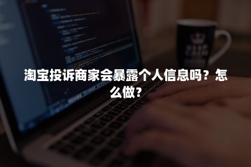 淘宝投诉商家会暴露个人信息吗？怎么做？