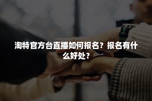 淘特官方台直播如何报名？报名有什么好处？