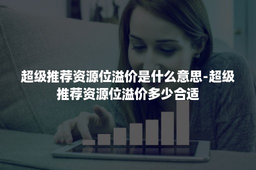 超级推荐资源位溢价是什么意思-超级推荐资源位溢价多少合适