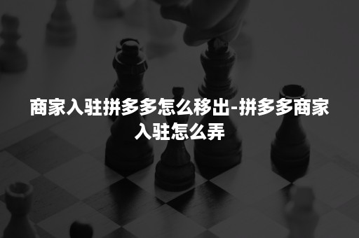 商家入驻拼多多怎么移出-拼多多商家入驻怎么弄