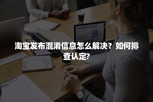 淘宝发布混淆信息怎么解决?如何排查认定? 淘宝发布混淆信息怎么解决?如何排查认定?