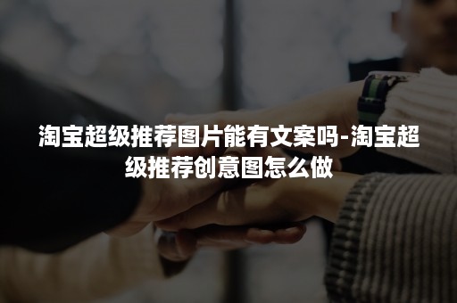 淘宝超级推荐图片能有文案吗-淘宝超级推荐创意图怎么做 淘宝超级推荐图片能有文案吗-淘宝超级推荐创意图怎么做