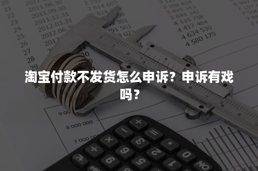 淘宝付款不发货怎么申诉？申诉有戏吗？